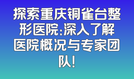 探索重庆铜雀台整形医院：深入了解医院概况与专家团队！