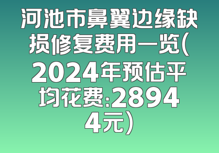 河池市鼻翼边缘缺损修复费用一览（2024年预估平均花费：28944元）