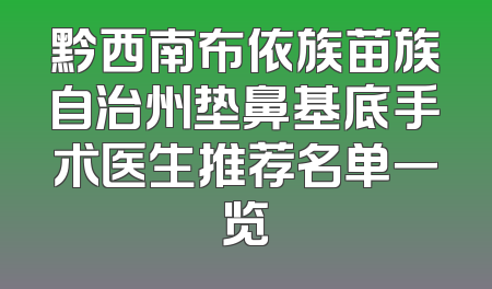 黔西南布依族苗族自治州垫鼻基底手术医生推荐名单一览