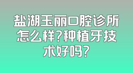 盐湖玉丽口腔诊所怎么样？种植牙技术好吗？