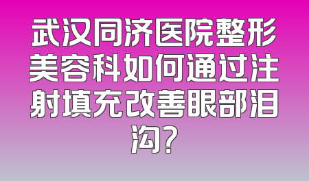 武汉同济医院整形美容科如何通过注射填充改善眼部泪沟？