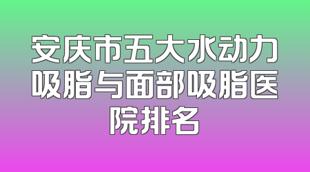 安庆市五大水动力吸脂与面部吸脂医院排名