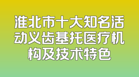 淮北市十大知名活动义齿基托医疗机构及技术特色