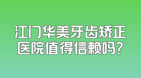 江门华美牙齿矫正医院值得信赖吗？
