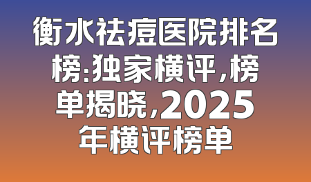 衡水祛痘医院排名榜：独家横评，榜单揭晓，2025年横评榜单