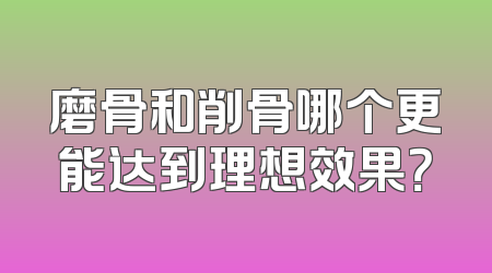 磨骨和削骨哪个更能达到理想效果？