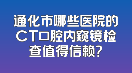 通化市哪些医院的CT口腔内窥镜检查值得信赖？