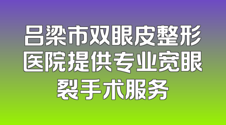 吕梁市双眼皮整形医院提供专业宽眼裂手术服务