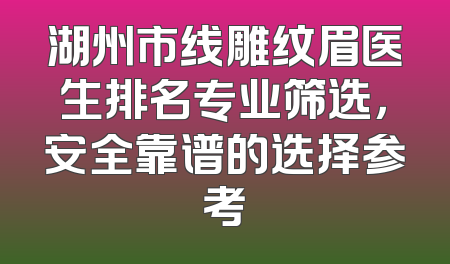 湖州市线雕纹眉医生排名专业筛选，安全靠谱的选择参考