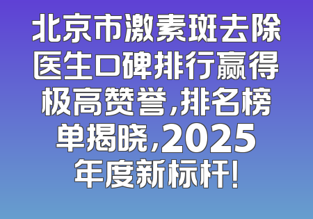 北京市激素斑去除医生口碑排行赢得极高赞誉，排名榜单揭晓，2025年度新标杆！