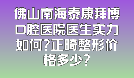 佛山南海泰康拜博口腔医院医生实力如何？正畸整形价格多少？