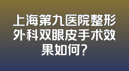 上海第九医院整形外科双眼皮手术效果如何？