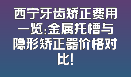 西宁牙齿矫正费用一览：金属托槽与隐形矫正器价格对比！