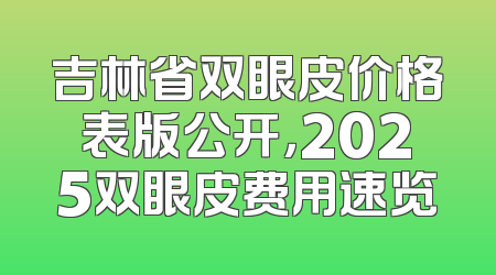 吉林省双眼皮价格表版公开，2025双眼皮费用速览