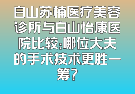 白山苏楠医疗美容诊所与白山怡康医院比较：哪位大夫的手术技术更胜一筹？