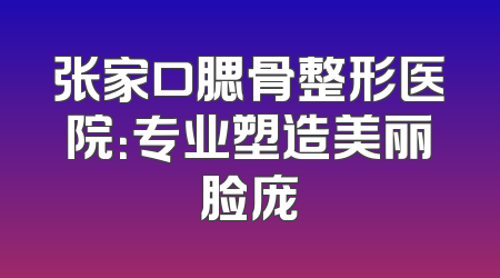 张家口腮骨整形医院：专业塑造美丽脸庞