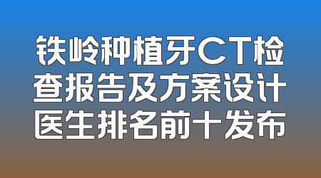 铁岭种植牙CT检查报告及方案设计医生排名前十发布