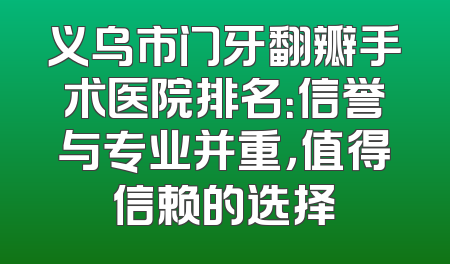 义乌市门牙翻瓣手术医院排名：信誉与专业并重，值得信赖的选择