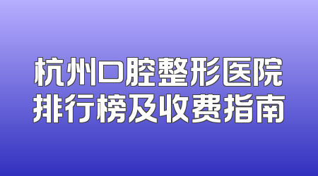 杭州口腔整形医院排行榜及收费指南