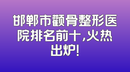 邯郸市颧骨整形医院排名前十，火热出炉！