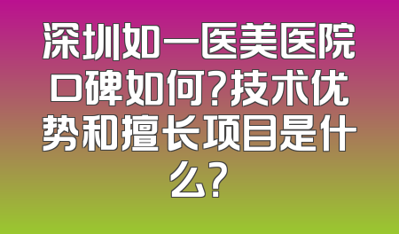 深圳如一医美医院口碑如何？技术优势和擅长项目是什么？