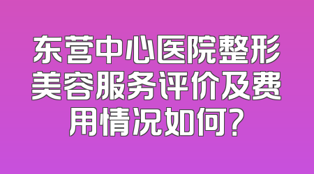 东营中心医院整形美容服务评价及费用情况如何？