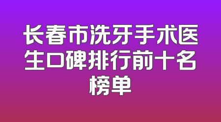 长春市洗牙手术医生口碑排行前十名榜单
