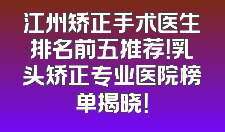 江州矫正手术医生排名前五推荐！乳头矫正专业医院榜单揭晓！