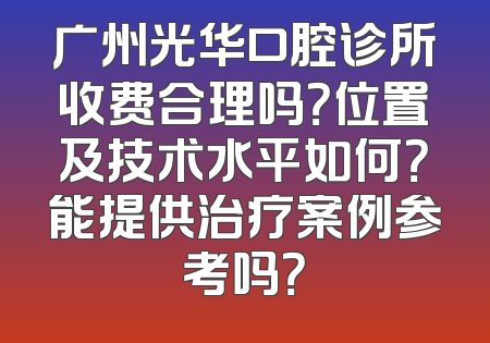 广州光华口腔诊所收费合理吗？位置及技术水平如何？能提供治疗案例参考吗？