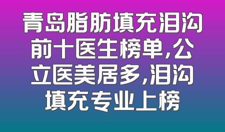 青岛脂肪填充泪沟前十医生榜单，公立医美居多，泪沟填充专业上榜