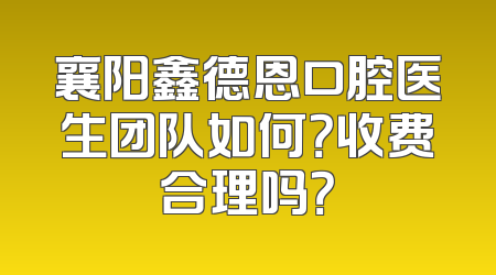 襄阳鑫德恩口腔医生团队如何？收费合理吗？