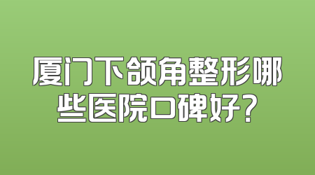 厦门下颌角整形哪些医院口碑好？