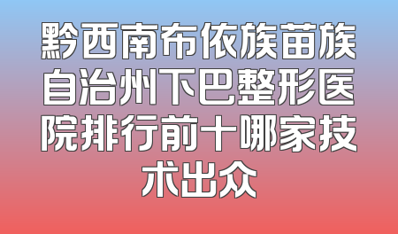 黔西南布依族苗族自治州下巴整形医院排行前十哪家技术出众
