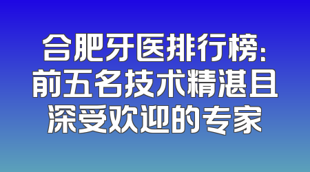 合肥牙医排行榜：前五名技术精湛且深受欢迎的专家