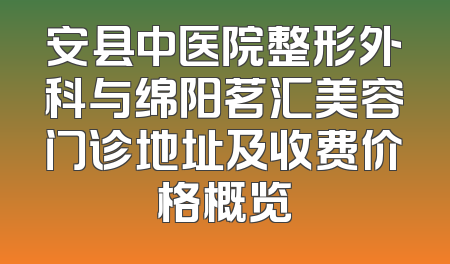 安县中医院整形外科与绵阳茗汇美容门诊地址及收费价格概览