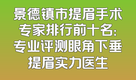 景德镇市提眉手术专家排行前十名：专业评测眼角下垂提眉实力医生