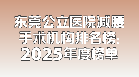 东莞公立医院减腰手术机构排名榜：2025年度榜单