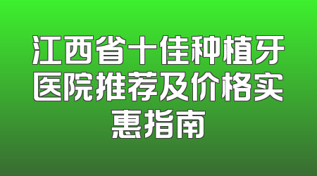 江西省十佳种植牙医院推荐及价格实惠指南