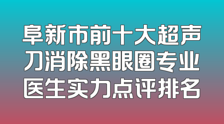 阜新市前十大超声刀消除黑眼圈专业医生实力点评排名
