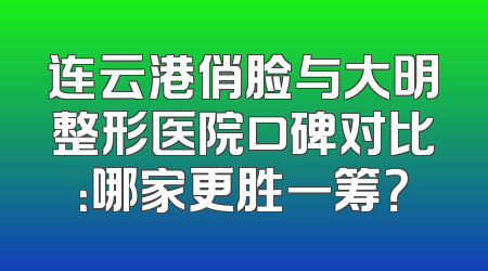 连云港俏脸与大明整形医院口碑对比：哪家更胜一筹？