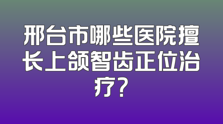 邢台市哪些医院擅长上颌智齿正位治疗？