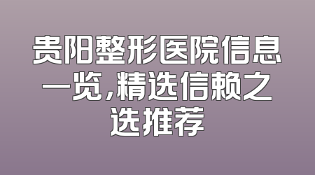 贵阳整形医院信息一览，精选信赖之选推荐