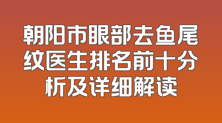 朝阳市眼部去鱼尾纹医生排名前十分析及详细解读