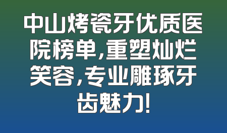 中山烤瓷牙优质医院榜单，重塑灿烂笑容，专业雕琢牙齿魅力！