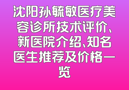 沈阳孙毓敏医疗美容诊所技术评价、新医院介绍、知名医生推荐及价格一览