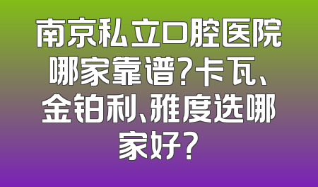 南京私立口腔医院哪家靠谱？卡瓦、金铂利、雅度选哪家好？
