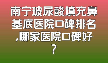 南宁玻尿酸填充鼻基底医院口碑排名，哪家医院口碑好？