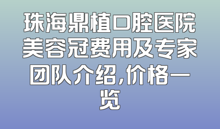 珠海鼎植口腔医院美容冠费用及专家团队介绍，价格一览