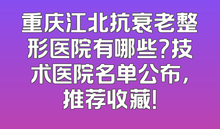 重庆江北抗衰老整形医院有哪些？技术医院名单公布，推荐收藏！