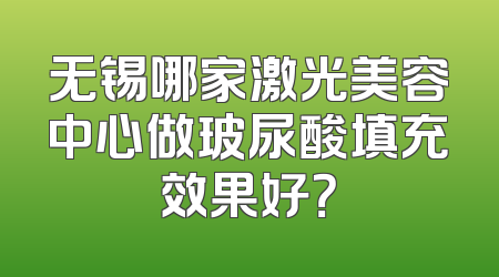 无锡哪家激光美容中心做玻尿酸填充效果好？